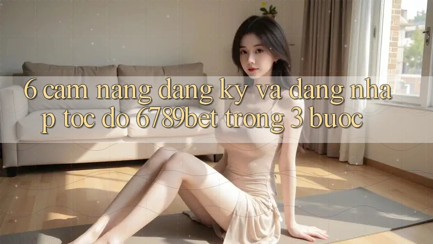 6. Cẩm nang Đăng Ký và Đăng Nhập Tốc độ 6789bet Trong 3 Bước 6. Cẩm nang Đăng Ký và Đăng Nhập Tốc độ 6789bet Trong 3 Bước