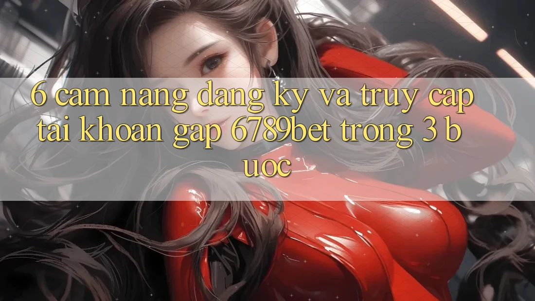 6. Cẩm nang Đăng Ký và Truy cập tài khoản Gấp 6789bet Trong 3 Bước 6. Cẩm nang Đăng Ký và Truy cập tài khoản Gấp 6789bet Trong 3 Bước