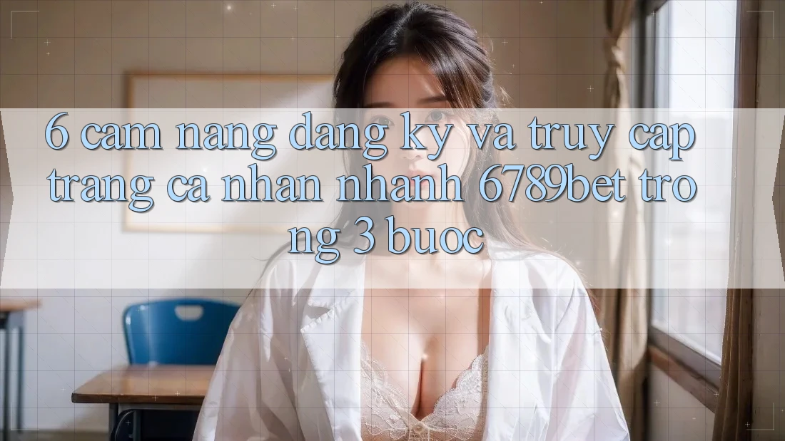 6. Cẩm nang Đăng Ký và Truy cập trang cá nhân Nhanh 6789bet Trong 3 Bước 6. Cẩm nang Đăng Ký và Truy cập trang cá nhân Nhanh 6789bet Trong 3 Bước