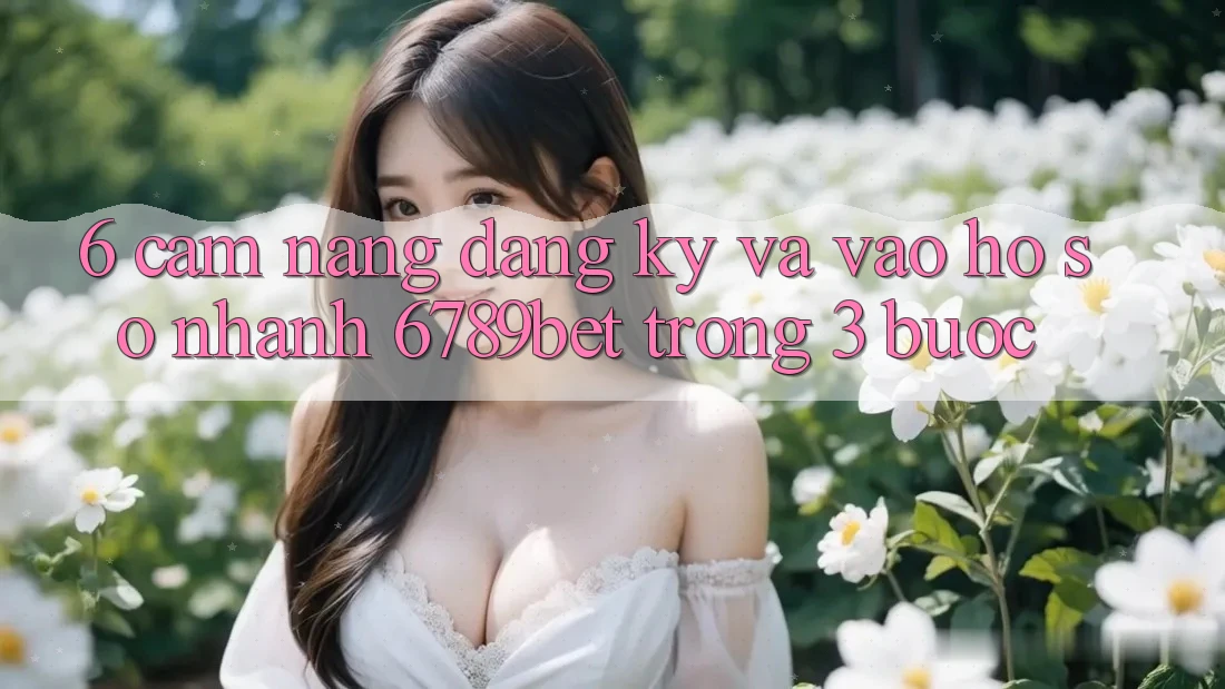 6. Cẩm nang Đăng Ký và Vào hồ sơ Nhanh 6789bet Trong 3 Bước