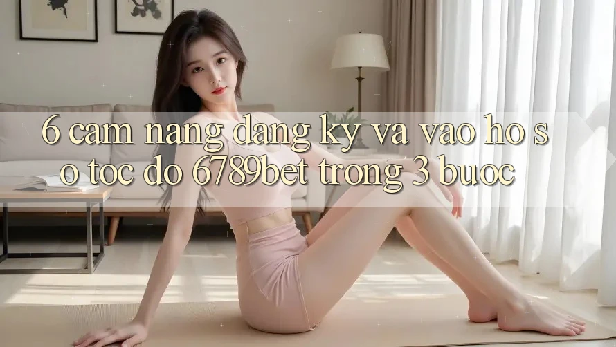 6. Cẩm nang Đăng Ký và Vào hồ sơ Tốc độ 6789bet Trong 3 Bước