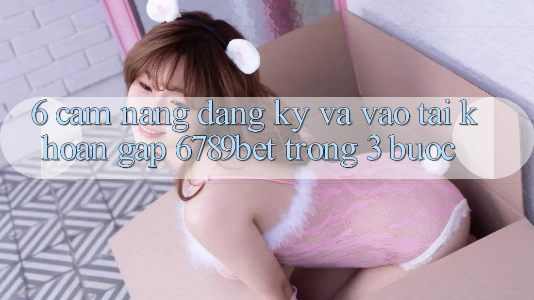 6. Cẩm nang Đăng Ký và Vào tài khoản Gấp 6789bet Trong 3 Bước 6. Cẩm nang Đăng Ký và Vào tài khoản Gấp 6789bet Trong 3 Bước