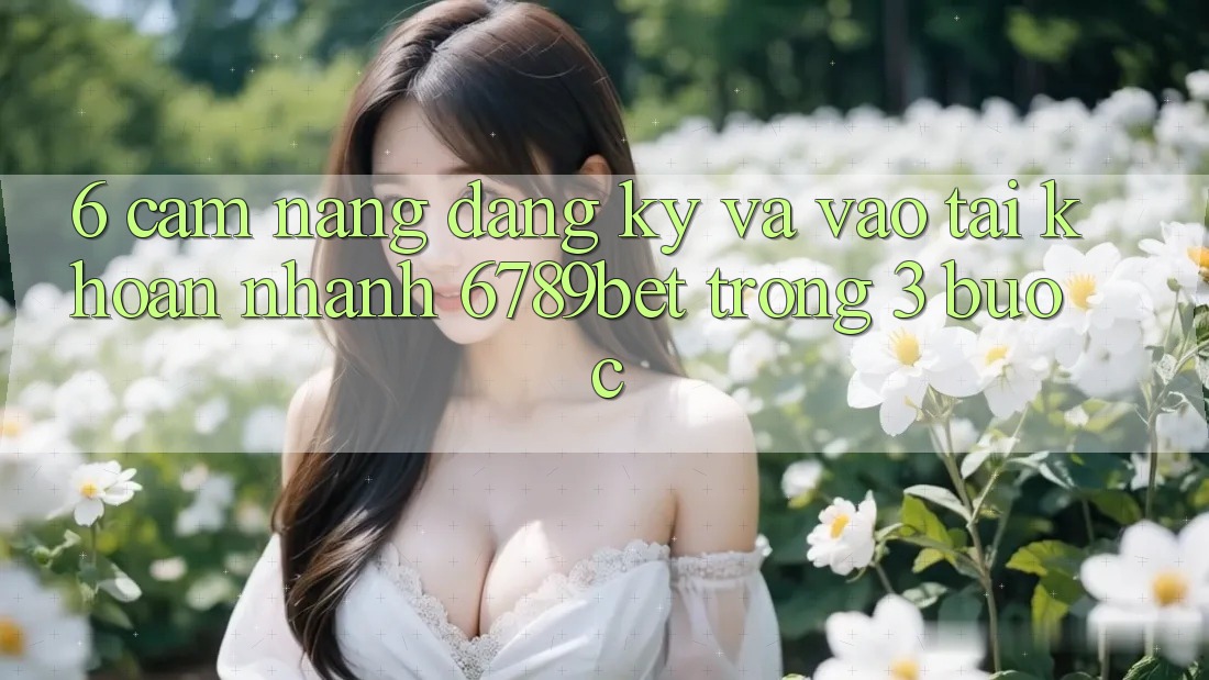 6. Cẩm nang Đăng Ký và Vào tài khoản Nhanh 6789bet Trong 3 Bước 6. Cẩm nang Đăng Ký và Vào tài khoản Nhanh 6789bet Trong 3 Bước