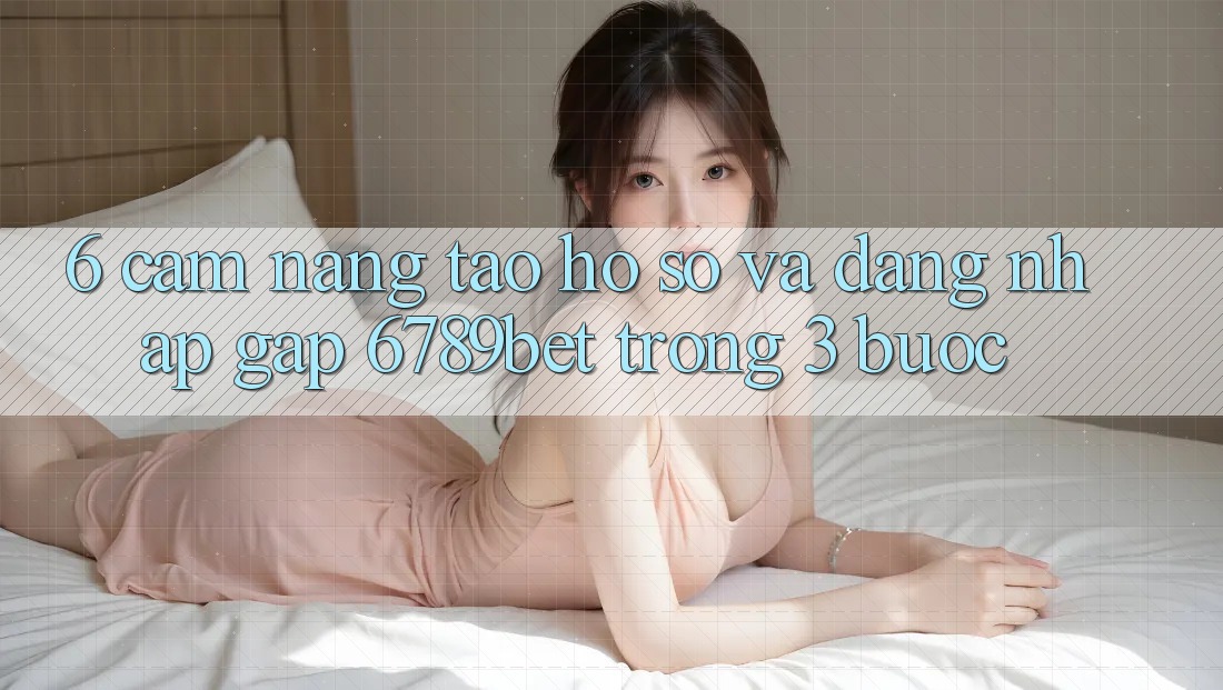 6. Cẩm nang Tạo hồ sơ và Đăng Nhập Gấp 6789bet Trong 3 Bước 6. Cẩm nang Tạo hồ sơ và Đăng Nhập Gấp 6789bet Trong 3 Bước