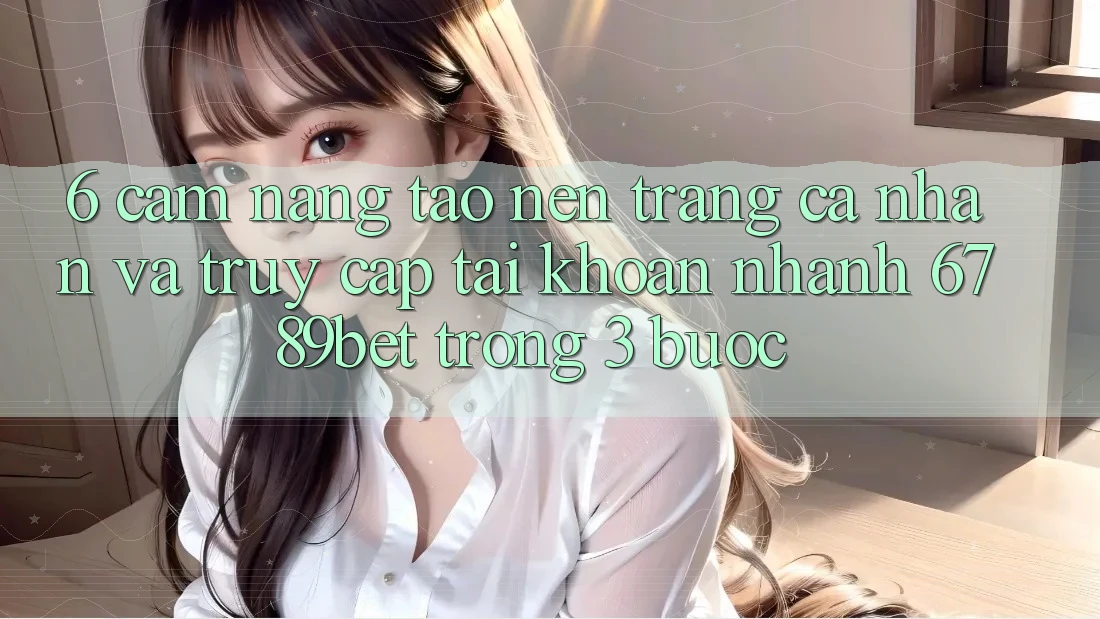 6. Cẩm nang Tạo nên trang cá nhân và Truy cập tài khoản Nhanh 6789bet Trong 3 Bước