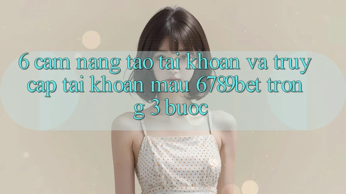 6. Cẩm nang Tạo tài khoản và Truy cập tài khoản Mau 6789bet Trong 3 Bước 6. Cẩm nang Tạo tài khoản và Truy cập tài khoản Mau 6789bet Trong 3 Bước