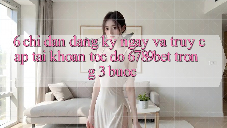 6. Chỉ dẫn Đăng ký ngay và Truy cập tài khoản Tốc độ 6789bet Trong 3 Bước