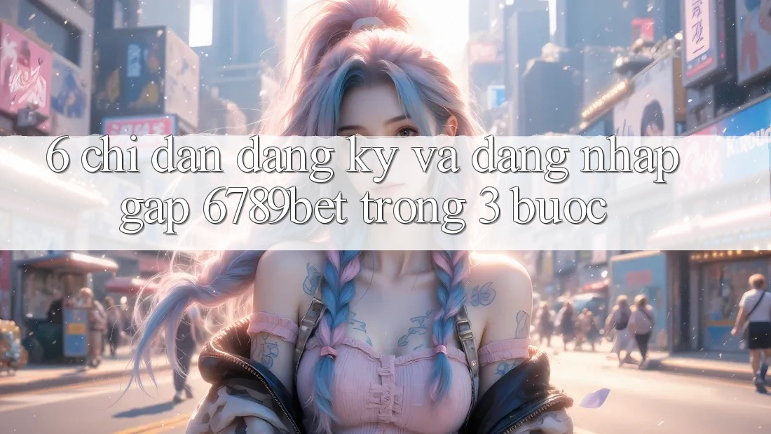6. Chỉ dẫn Đăng Ký và Đăng Nhập Gấp 6789bet Trong 3 Bước