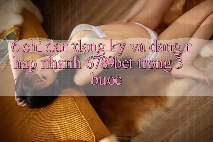 6. Chỉ dẫn Đăng Ký và Đăng Nhập Nhanh 6789bet Trong 3 Bước