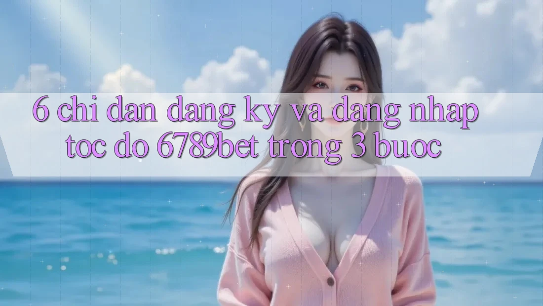 6. Chỉ dẫn Đăng Ký và Đăng Nhập Tốc độ 6789bet Trong 3 Bước
