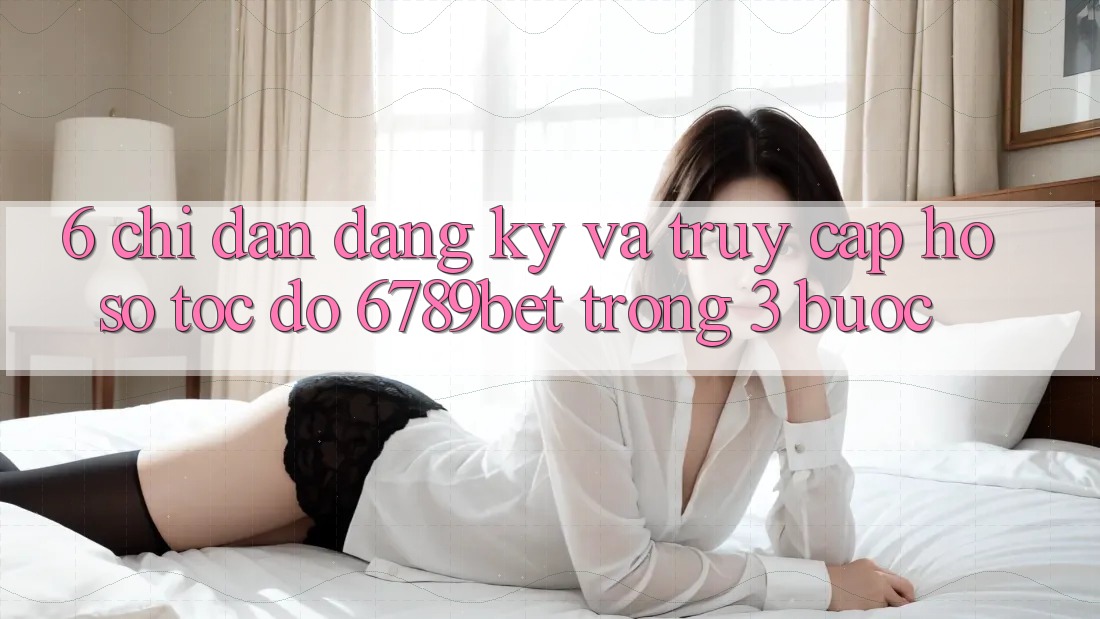 6. Chỉ dẫn Đăng Ký và Truy cập hồ sơ Tốc độ 6789bet Trong 3 Bước