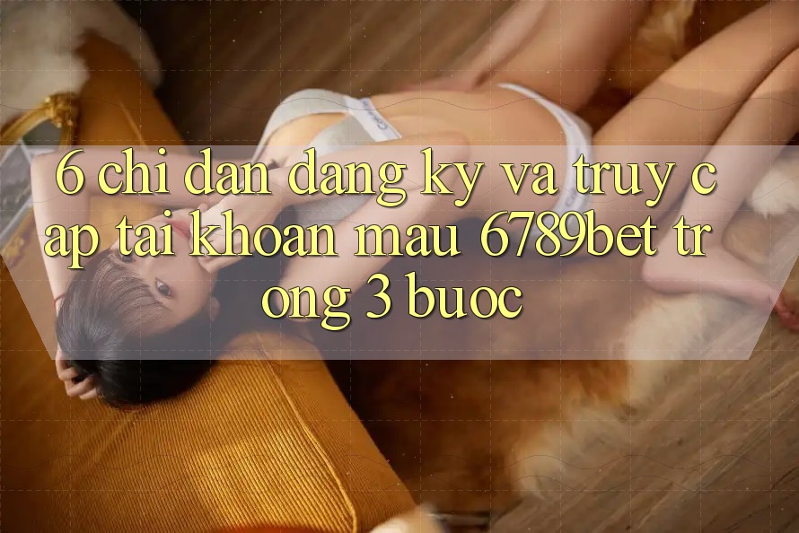 6. Chỉ dẫn Đăng Ký và Truy cập tài khoản Mau 6789bet Trong 3 Bước