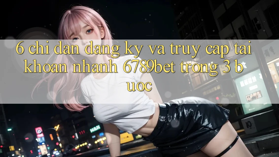 6. Chỉ dẫn Đăng Ký và Truy cập tài khoản Nhanh 6789bet Trong 3 Bước 6. Chỉ dẫn Đăng Ký và Truy cập tài khoản Nhanh 6789bet Trong 3 Bước