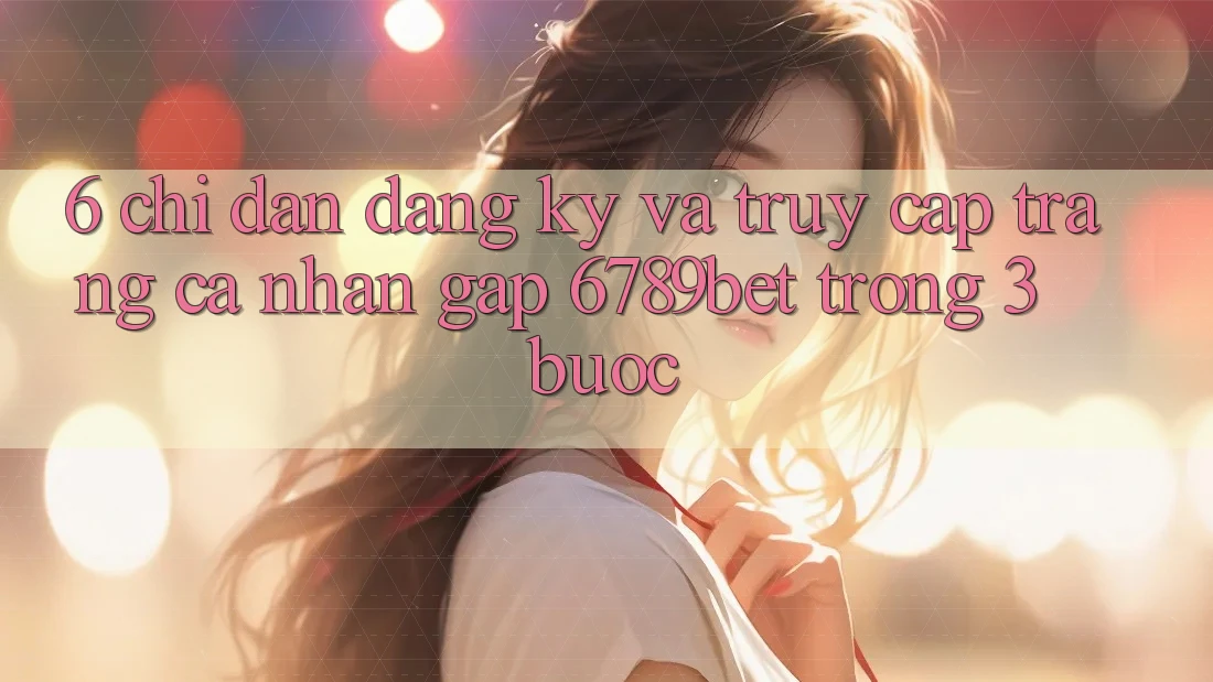 6. Chỉ dẫn Đăng Ký và Truy cập trang cá nhân Gấp 6789bet Trong 3 Bước