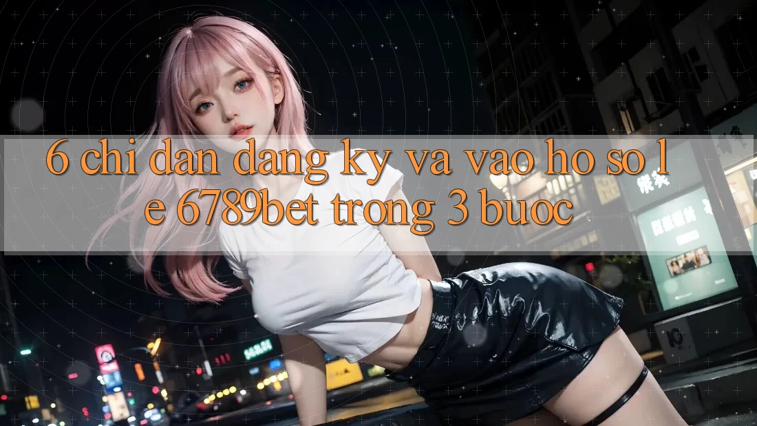 6. Chỉ dẫn Đăng Ký và Vào hồ sơ Lẹ 6789bet Trong 3 Bước 6. Chỉ dẫn Đăng Ký và Vào hồ sơ Lẹ 6789bet Trong 3 Bước