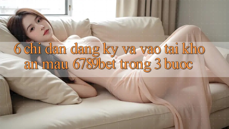 6. Chỉ dẫn Đăng Ký và Vào tài khoản Mau 6789bet Trong 3 Bước