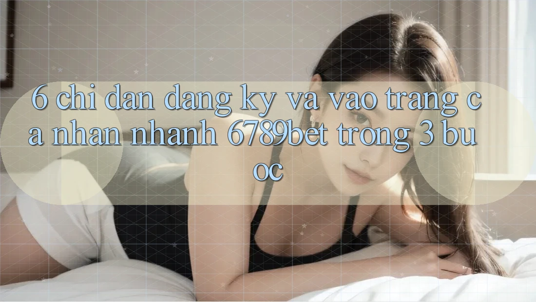 6. Chỉ dẫn Đăng Ký và Vào trang cá nhân Nhanh 6789bet Trong 3 Bước