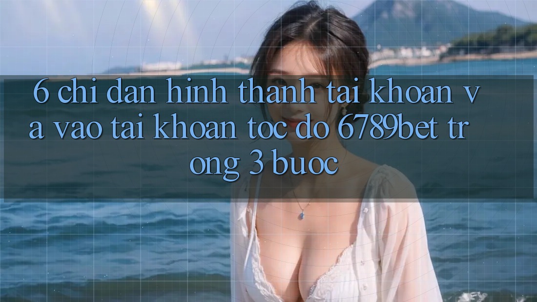 6. Chỉ dẫn Hình thành tài khoản và Vào tài khoản Tốc độ 6789bet Trong 3 Bước