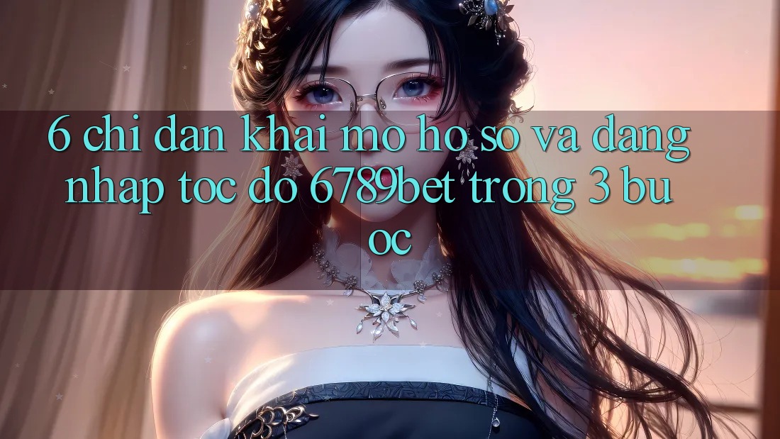 6. Chỉ dẫn Khai mở hồ sơ và Đăng Nhập Tốc độ 6789bet Trong 3 Bước