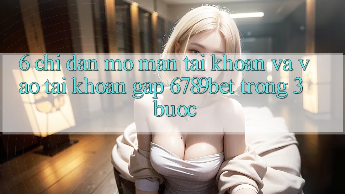 6. Chỉ dẫn Mở màn tài khoản và Vào tài khoản Gấp 6789bet Trong 3 Bước 6. Chỉ dẫn Mở màn tài khoản và Vào tài khoản Gấp 6789bet Trong 3 Bước