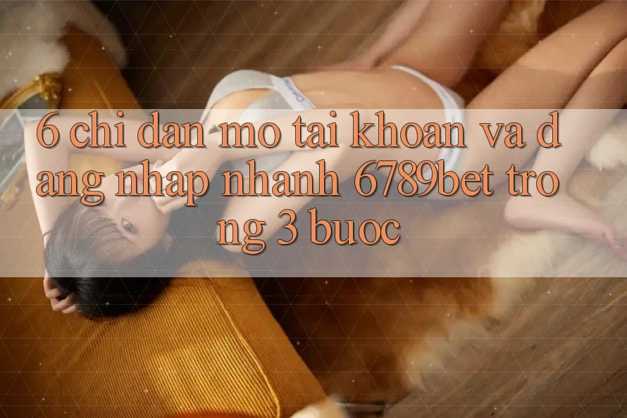6. Chỉ dẫn Mở tài khoản và Đăng Nhập Nhanh 6789bet Trong 3 Bước 6. Chỉ dẫn Mở tài khoản và Đăng Nhập Nhanh 6789bet Trong 3 Bước
