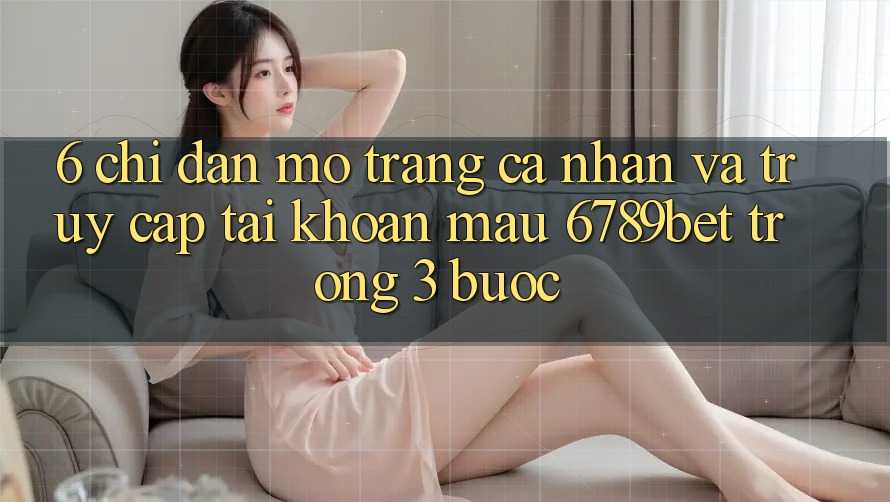 6. Chỉ dẫn Mở trang cá nhân và Truy cập tài khoản Mau 6789bet Trong 3 Bước