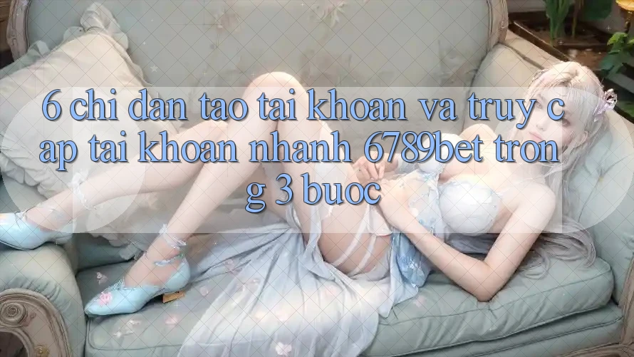6. Chỉ dẫn Tạo tài khoản và Truy cập tài khoản Nhanh 6789bet Trong 3 Bước 6. Chỉ dẫn Tạo tài khoản và Truy cập tài khoản Nhanh 6789bet Trong 3 Bước