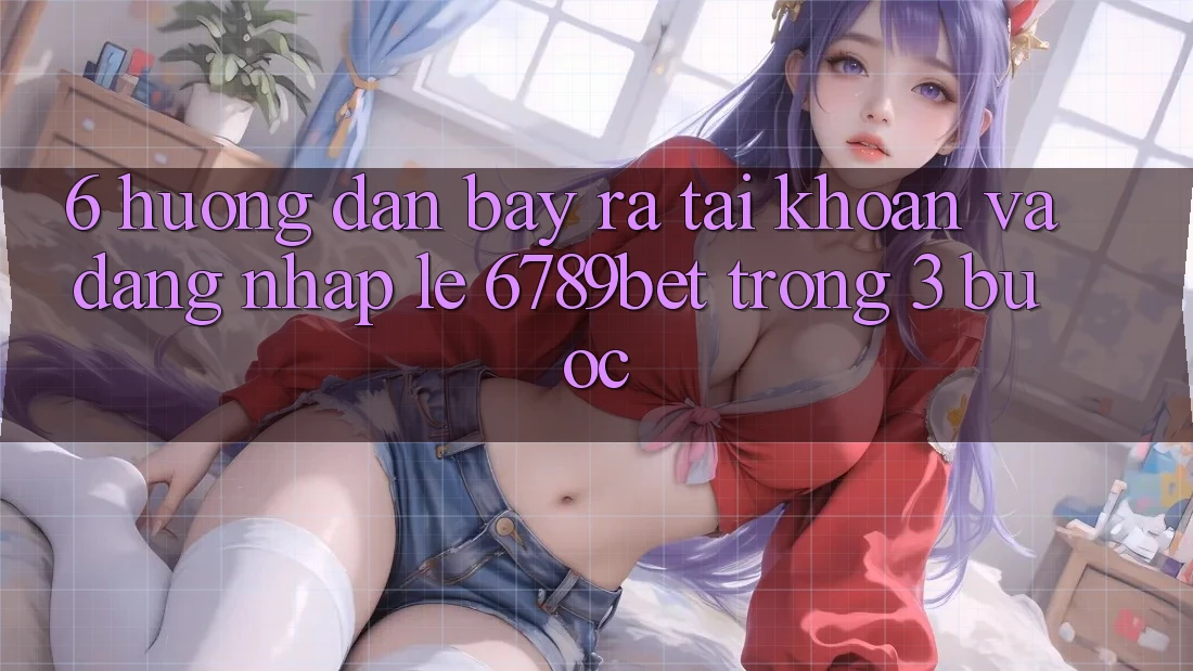 6. Hướng Dẫn Bày ra tài khoản và Đăng Nhập Lẹ 6789bet Trong 3 Bước