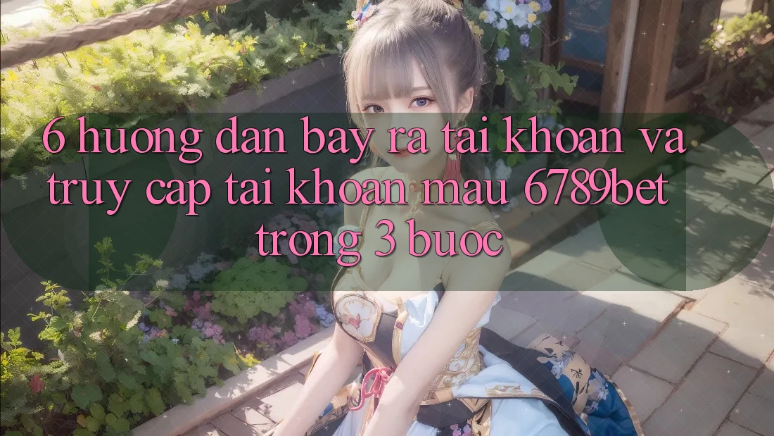 6. Hướng Dẫn Bày ra tài khoản và Truy cập tài khoản Mau 6789bet Trong 3 Bước