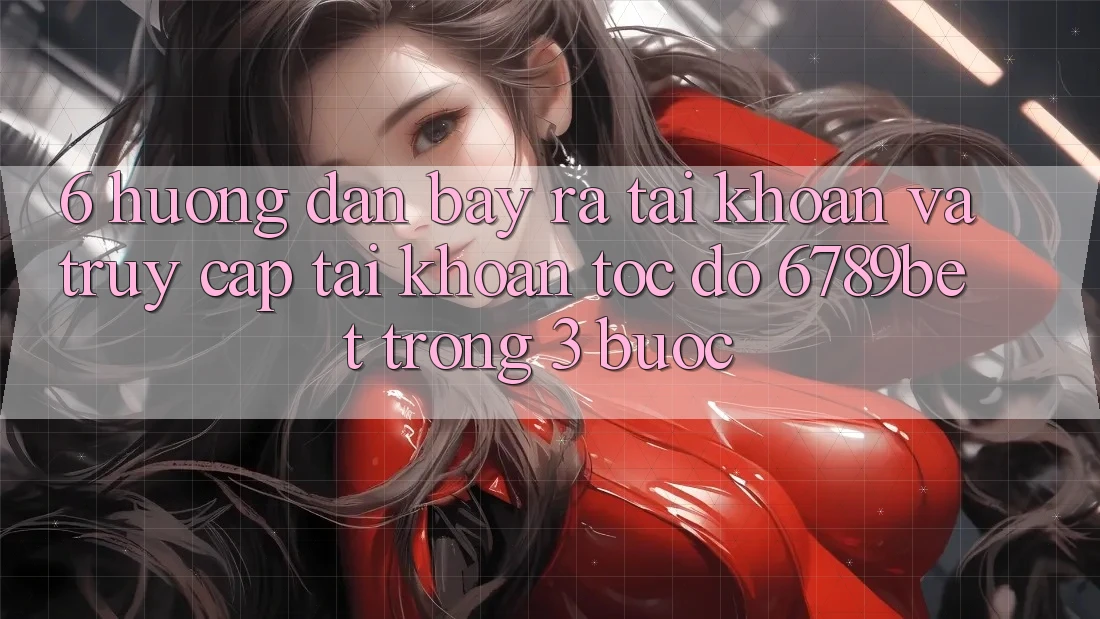 6. Hướng Dẫn Bày ra tài khoản và Truy cập tài khoản Tốc độ 6789bet Trong 3 Bước