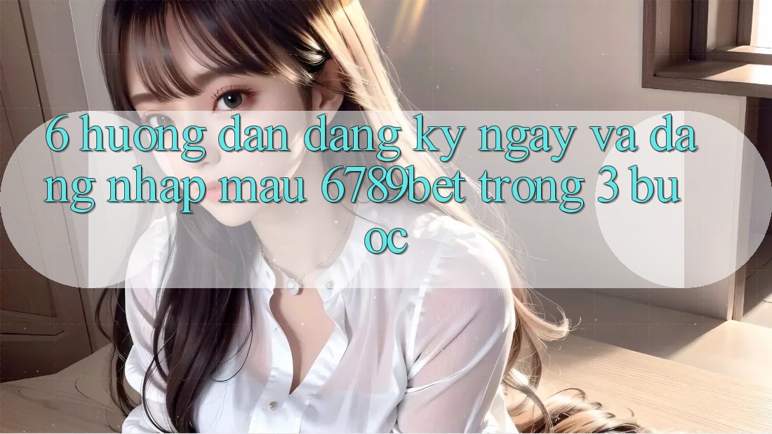 6. Hướng dẫn Đăng ký ngay và Đăng Nhập Mau 6789bet Trong 3 Bước 6. Hướng dẫn Đăng ký ngay và Đăng Nhập Mau 6789bet Trong 3 Bước