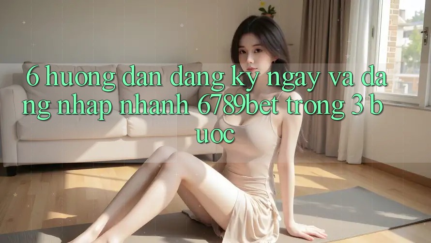 6. Hướng Dẫn Đăng ký ngay và Đăng Nhập Nhanh 6789bet Trong 3 Bước