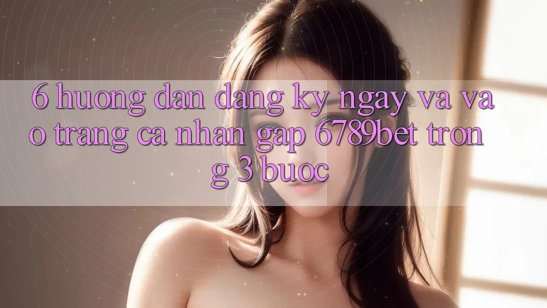 6. Hướng Dẫn Đăng ký ngay và Vào trang cá nhân Gấp 6789bet Trong 3 Bước
