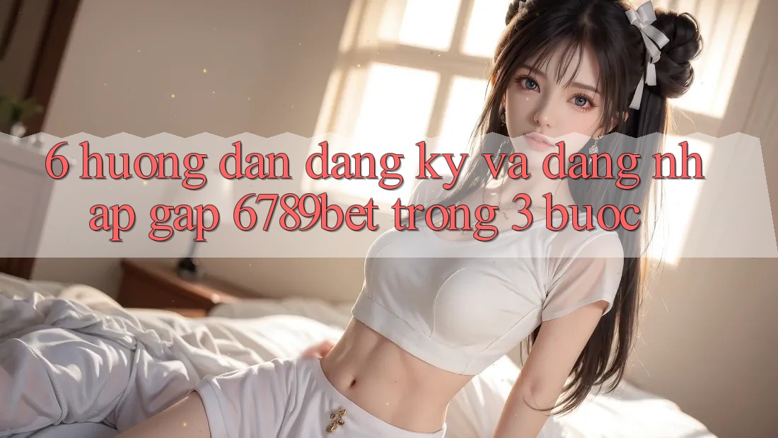 6. Hướng Dẫn Đăng Ký và Đăng Nhập Gấp 6789bet Trong 3 Bước