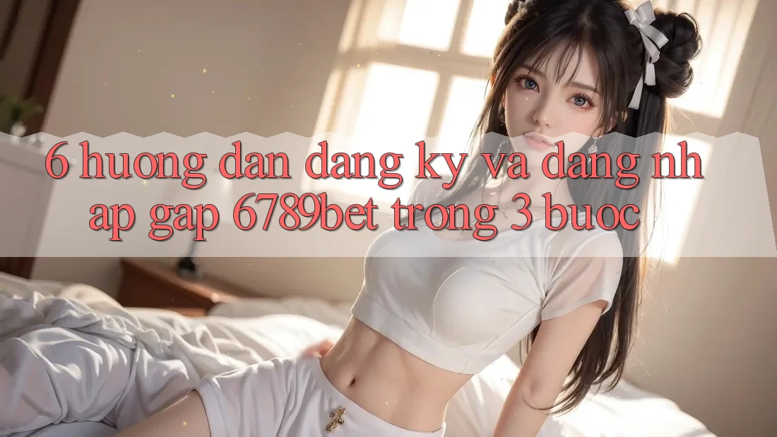 6. Hướng Dẫn Đăng Ký và Đăng Nhập Gấp 6789bet Trong 3 Bước 6. Hướng Dẫn Đăng Ký và Đăng Nhập Gấp 6789bet Trong 3 Bước