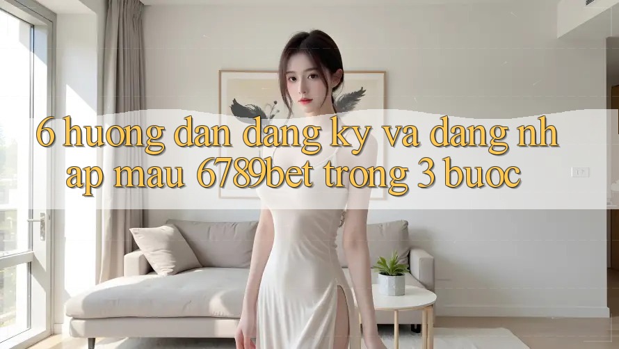 6. Hướng Dẫn Đăng Ký và Đăng Nhập Mau 6789bet Trong 3 Bước