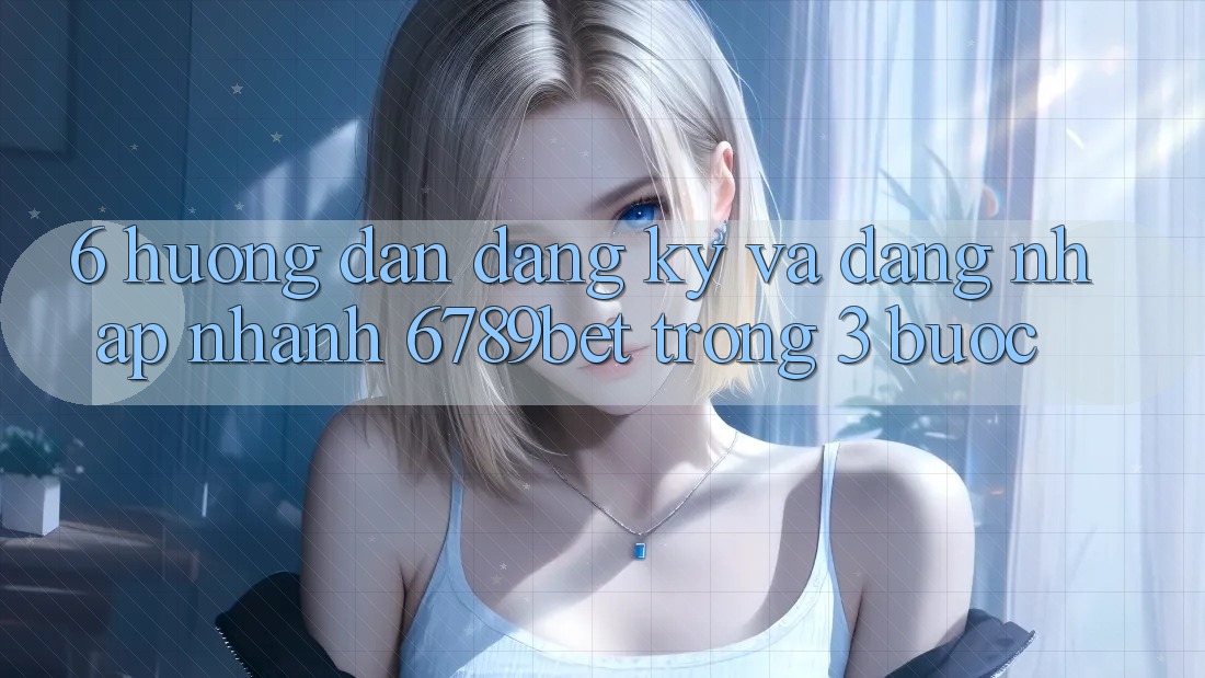 6. Hướng Dẫn Đăng Ký và Đăng Nhập Nhanh 6789bet Trong 3 Bước
