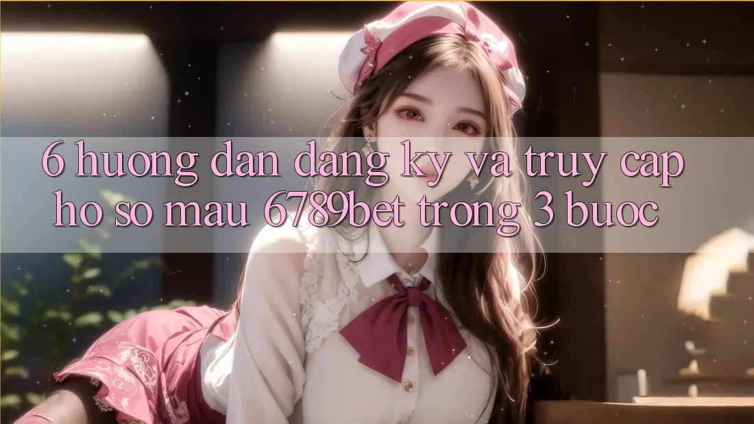6. Hướng Dẫn Đăng Ký và Truy cập hồ sơ Mau 6789bet Trong 3 Bước