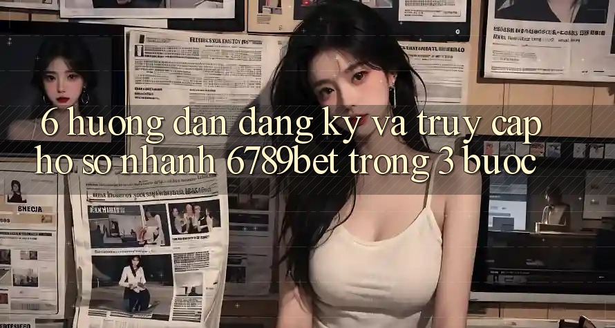 6. Hướng Dẫn Đăng Ký và Truy cập hồ sơ Nhanh 6789bet Trong 3 Bước