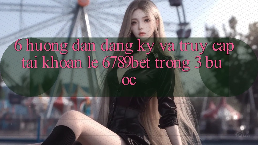 6. Hướng Dẫn Đăng Ký và Truy cập tài khoản Lẹ 6789bet Trong 3 Bước 6. Hướng Dẫn Đăng Ký và Truy cập tài khoản Lẹ 6789bet Trong 3 Bước