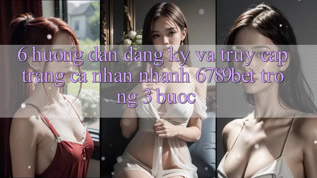 6. Hướng Dẫn Đăng Ký và Truy cập trang cá nhân Nhanh 6789bet Trong 3 Bước