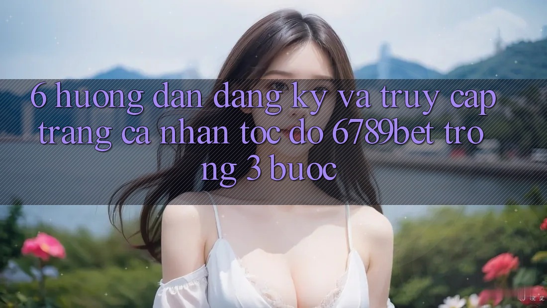 6. Hướng Dẫn Đăng Ký và Truy cập trang cá nhân Tốc độ 6789bet Trong 3 Bước