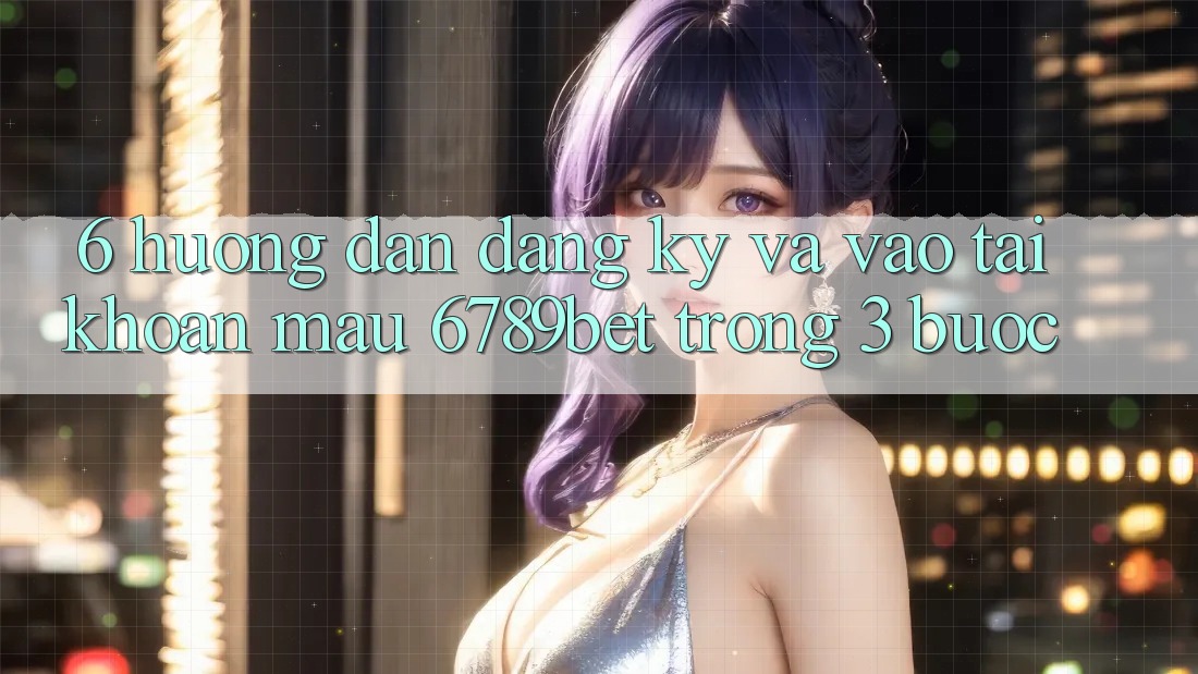 6. Hướng dẫn Đăng Ký và Vào tài khoản Mau 6789bet Trong 3 Bước