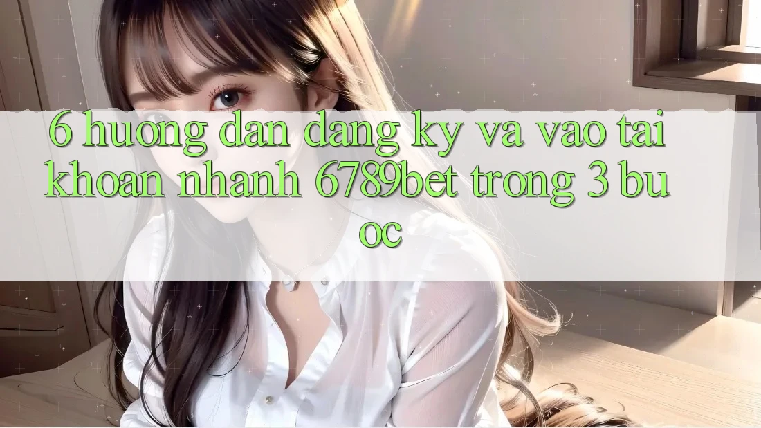 6. Hướng Dẫn Đăng Ký và Vào tài khoản Nhanh 6789bet Trong 3 Bước