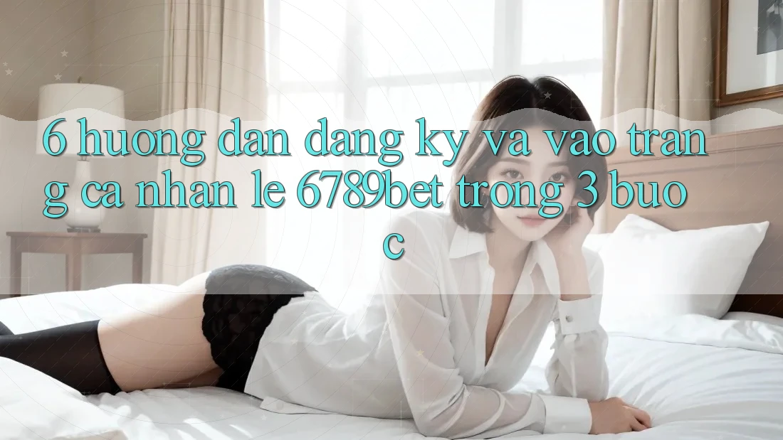 6. Hướng Dẫn Đăng Ký và Vào trang cá nhân Lẹ 6789bet Trong 3 Bước