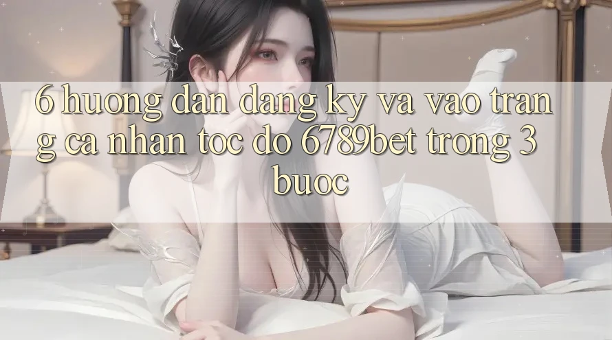 6. Hướng Dẫn Đăng Ký và Vào trang cá nhân Tốc độ 6789bet Trong 3 Bước