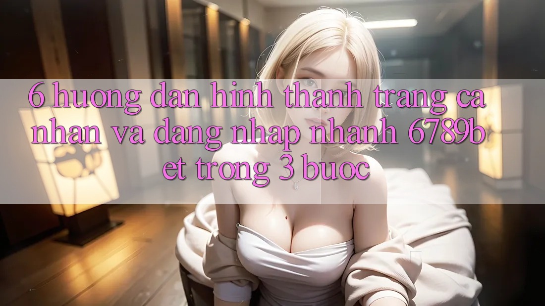 6. Hướng Dẫn Hình thành trang cá nhân và Đăng Nhập Nhanh 6789bet Trong 3 Bước