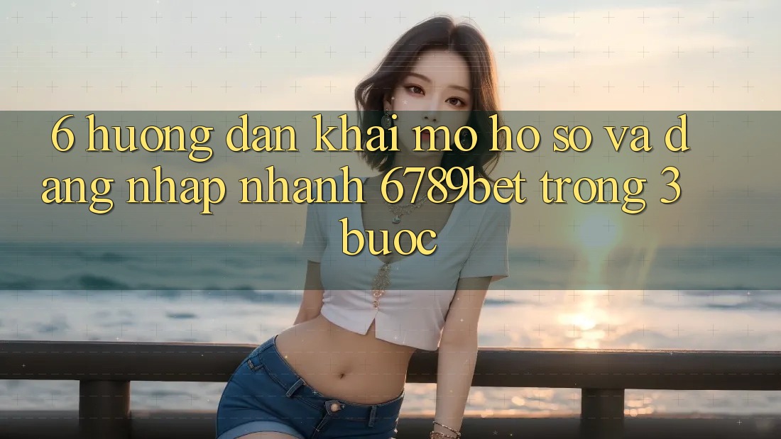 6. Hướng Dẫn Khai mở hồ sơ và Đăng Nhập Nhanh 6789bet Trong 3 Bước 6. Hướng Dẫn Khai mở hồ sơ và Đăng Nhập Nhanh 6789bet Trong 3 Bước