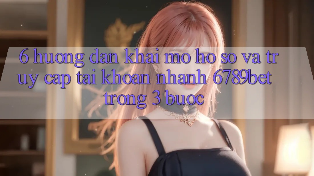 6. Hướng Dẫn Khai mở hồ sơ và Truy cập tài khoản Nhanh 6789bet Trong 3 Bước 6. Hướng Dẫn Khai mở hồ sơ và Truy cập tài khoản Nhanh 6789bet Trong 3 Bước