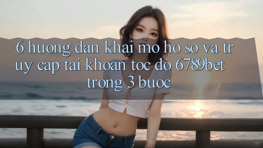 6. Hướng Dẫn Khai mở hồ sơ và Truy cập tài khoản Tốc độ 6789bet Trong 3 Bước